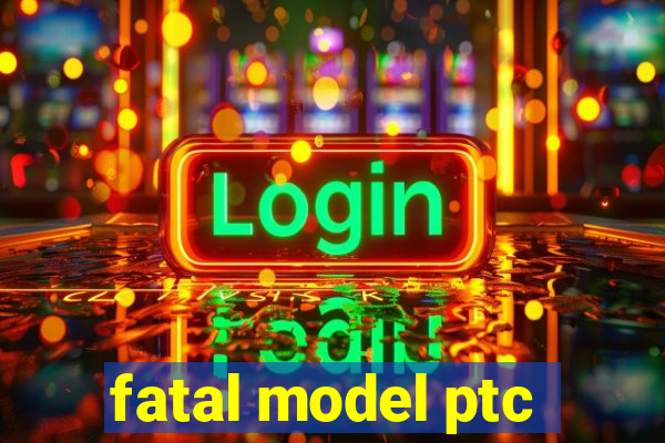 fatal model ptc